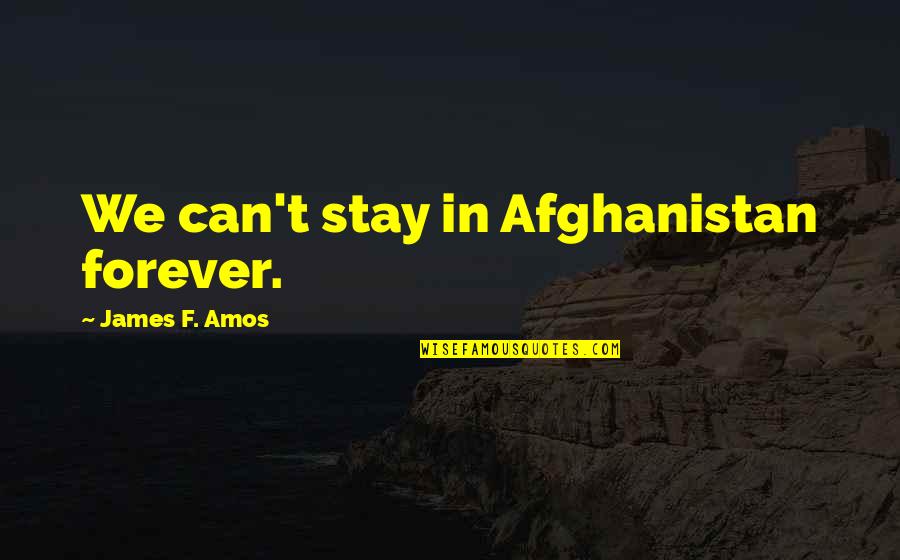 Arrancandonga Quotes By James F. Amos: We can't stay in Afghanistan forever. Arrancandonga Quotes By James F. Amos: We can't stay in Afghanistan forever.