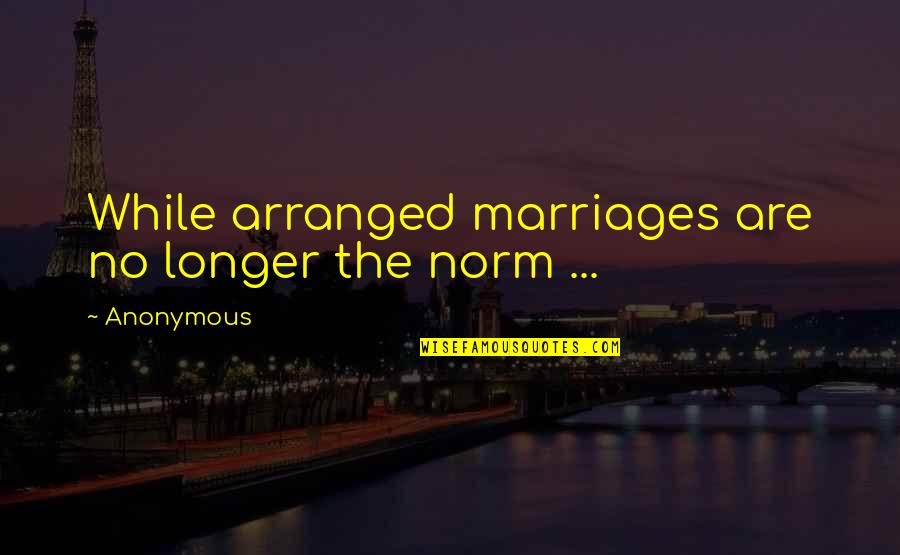 Arranged Marriages Quotes By Anonymous: While arranged marriages are no longer the norm