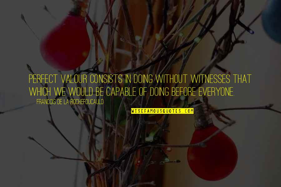 Arrebatar Sinonimos Quotes By Francois De La Rochefoucauld: Perfect valour consists in doing without witnesses that Arrebatar Sinonimos Quotes By Francois De La Rochefoucauld: Perfect valour consists in doing without witnesses that