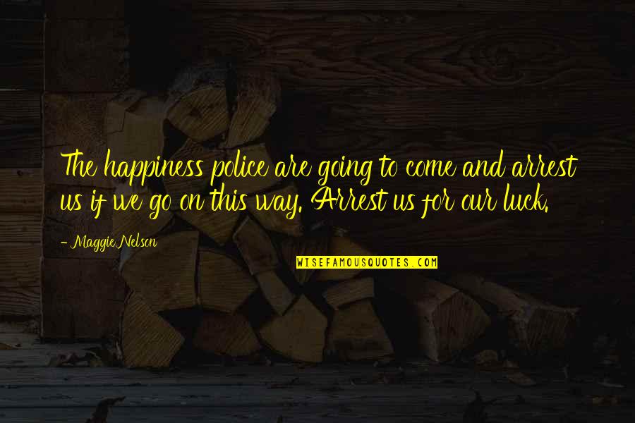 Arrest Quotes By Maggie Nelson: The happiness police are going to come and