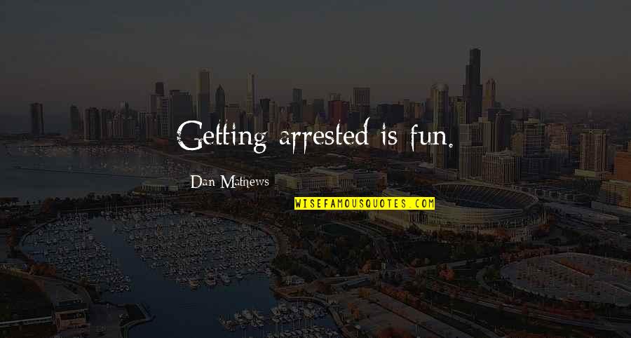 Arrested Quotes By Dan Mathews: Getting arrested is fun.