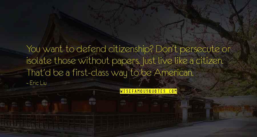 Arresting Quotes By Eric Liu: You want to defend citizenship? Don't persecute or Arresting Quotes By Eric Liu: You want to defend citizenship? Don't persecute or