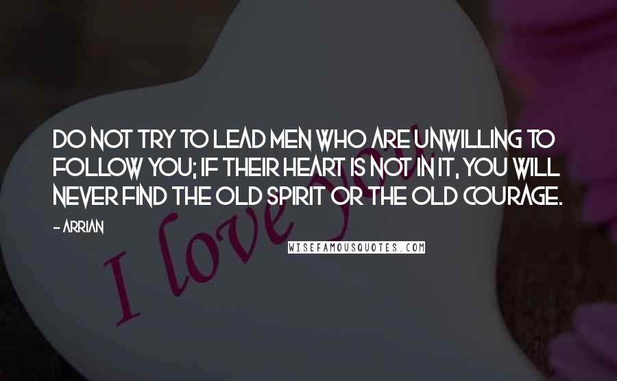 Arrian quotes: Do not try to lead men who are unwilling to follow you; if their heart is not in it, you will never find the old spirit or the old courage.