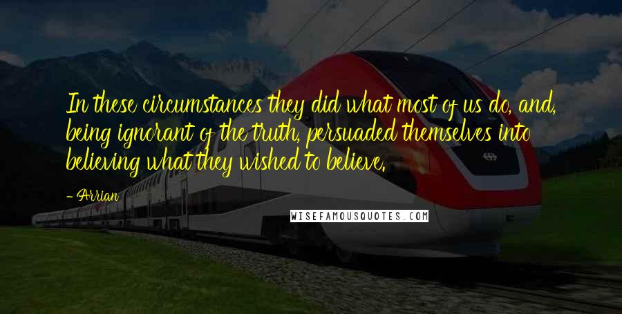 Arrian quotes: In these circumstances they did what most of us do, and, being ignorant of the truth, persuaded themselves into believing what they wished to believe.