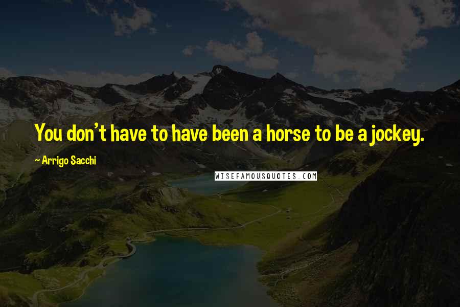 Arrigo Sacchi quotes: You don't have to have been a horse to be a jockey.