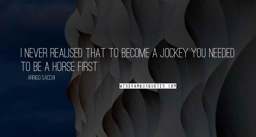 Arrigo Sacchi quotes: I never realised that to become a jockey you needed to be a horse first.