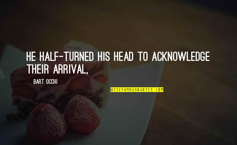 Arrival Quotes By Bart Occhi: He half-turned his head to acknowledge their arrival,