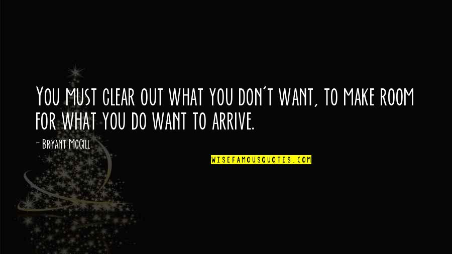 Arrival Quotes By Bryant McGill: You must clear out what you don't want,