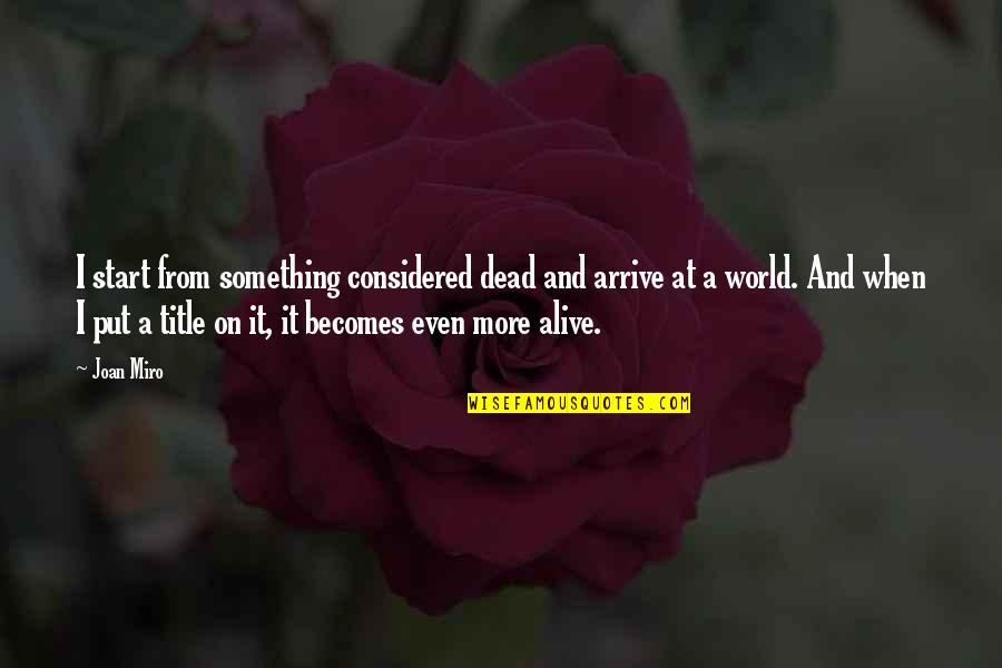 Arrive Alive Quotes By Joan Miro: I start from something considered dead and arrive