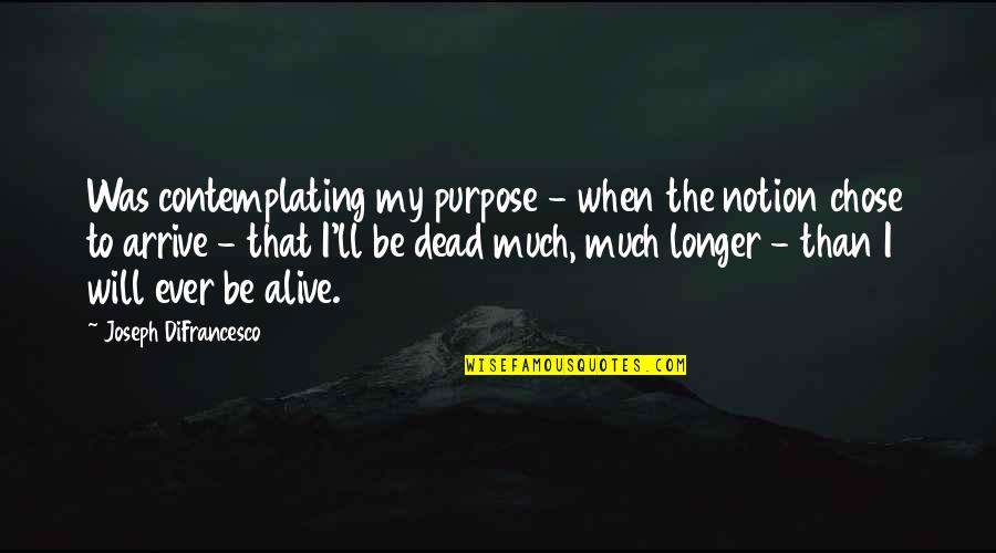 Arrive At My Death Quotes By Joseph DiFrancesco: Was contemplating my purpose - when the notion Arrive At My Death Quotes By Joseph DiFrancesco: Was contemplating my purpose - when the notion