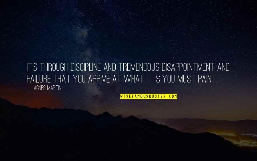 Arrive At Or Arrive To Quotes By Agnes Martin: It's through discipline and tremendous disappointment and failure