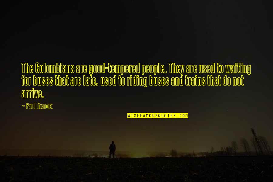 Arrive Late Quotes By Paul Theroux: The Colombians are good-tempered people. They are used