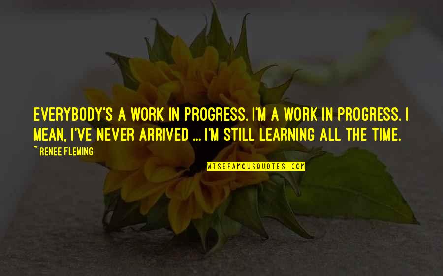 Arrived Quotes By Renee Fleming: Everybody's a work in progress. I'm a work Arrived Quotes By Renee Fleming: Everybody's a work in progress. I'm a work