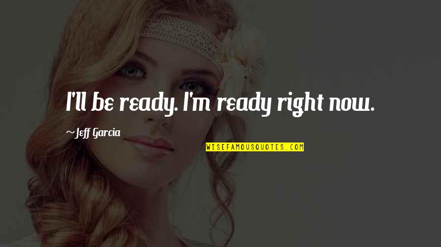 Arriviamo Bar Quotes By Jeff Garcia: I'll be ready. I'm ready right now. Arriviamo Bar Quotes By Jeff Garcia: I'll be ready. I'm ready right now.