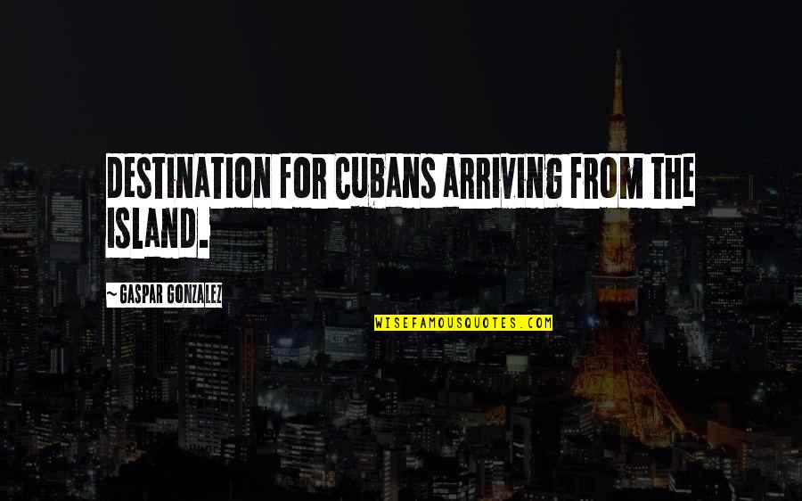 Arriving At Your Destination Quotes By Gaspar Gonzalez: destination for Cubans arriving from the island.