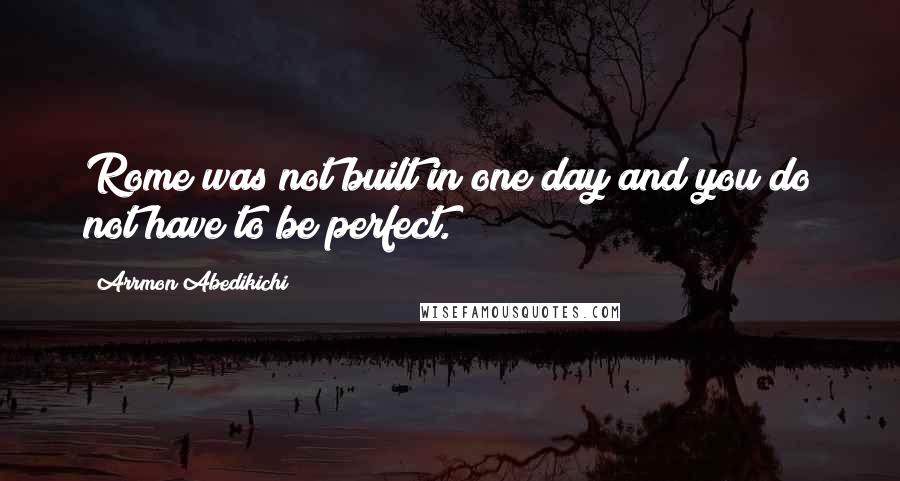 Arrmon Abedikichi quotes: Rome was not built in one day and you do not have to be perfect.