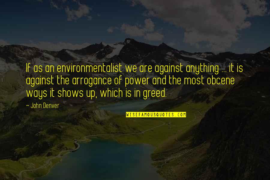Arrogance And Greed Quotes By John Denver: If as an environmentalist we are against anything