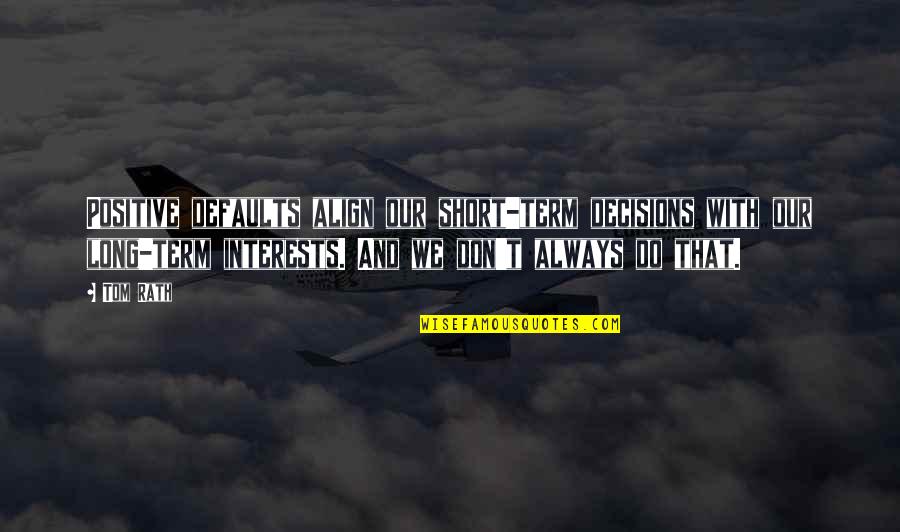 Arrogance And Greed Quotes By Tom Rath: Positive defaults align our short-term decisions with our
