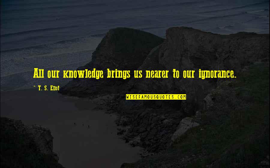 Arrogance And Humility Quotes By T. S. Eliot: All our knowledge brings us nearer to our