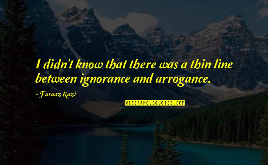 Arrogance Is Ignorance Quotes By Faraaz Kazi: I didn't know that there was a thin