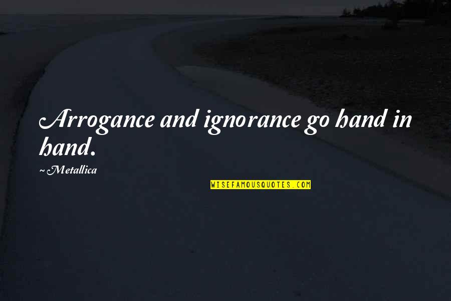 Arrogance Is Ignorance Quotes By Metallica: Arrogance and ignorance go hand in hand.