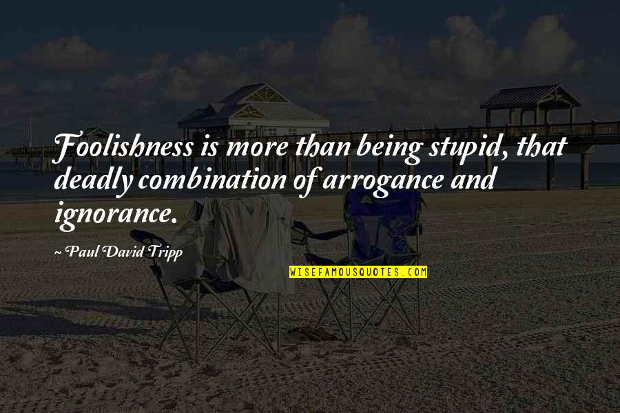 Arrogance Is Ignorance Quotes By Paul David Tripp: Foolishness is more than being stupid, that deadly