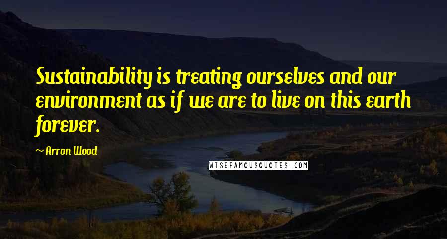 Arron Wood quotes: Sustainability is treating ourselves and our environment as if we are to live on this earth forever.