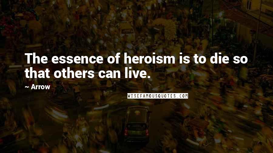 Arrow quotes: The essence of heroism is to die so that others can live.