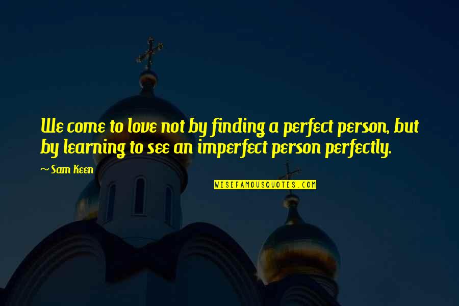 Arroyo Grande Ca Quotes By Sam Keen: We come to love not by finding a Arroyo Grande Ca Quotes By Sam Keen: We come to love not by finding a