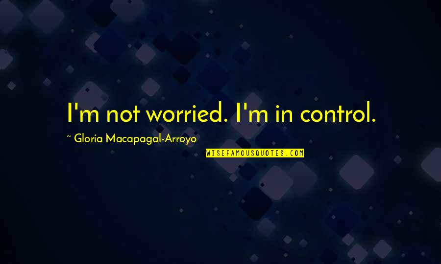 Arroyo Quotes By Gloria Macapagal-Arroyo: I'm not worried. I'm in control.