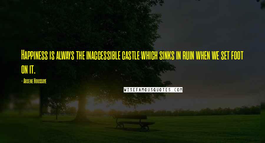Arsene Houssaye quotes: Happiness is always the inaccessible castle which sinks in ruin when we set foot on it.