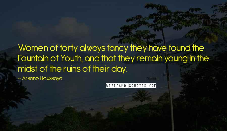 Arsene Houssaye quotes: Women of forty always fancy they have found the Fountain of Youth, and that they remain young in the midst of the ruins of their day.