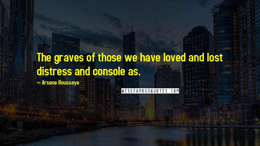 Arsene Houssaye quotes: The graves of those we have loved and lost distress and console as.