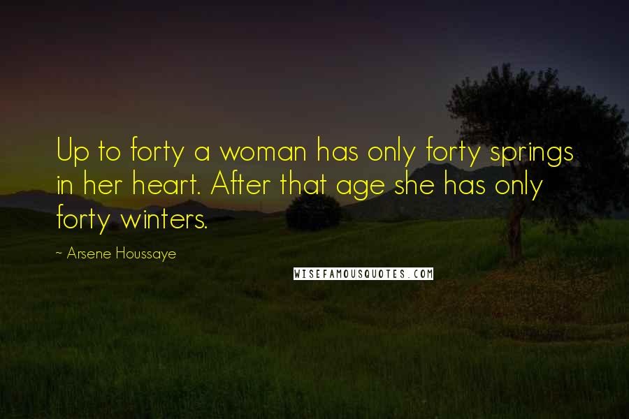 Arsene Houssaye quotes: Up to forty a woman has only forty springs in her heart. After that age she has only forty winters.