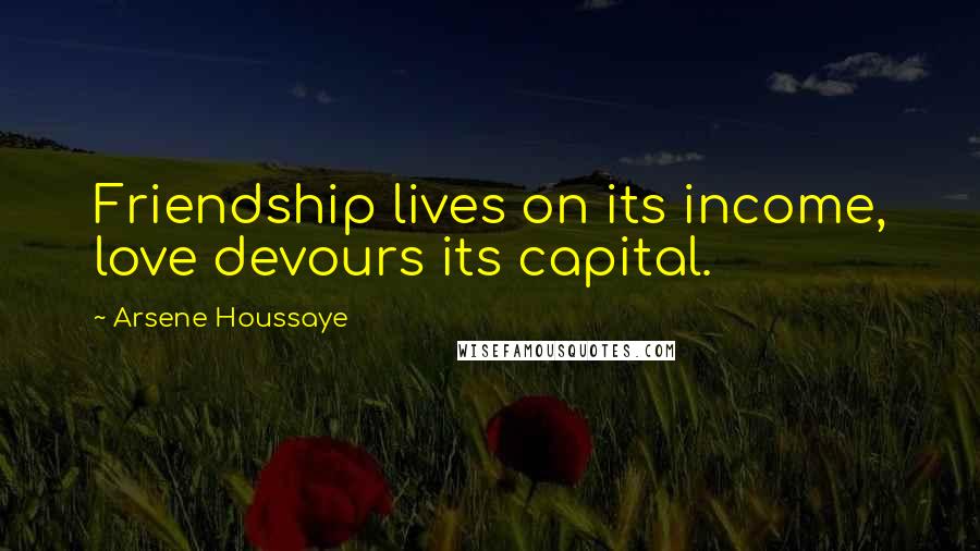 Arsene Houssaye quotes: Friendship lives on its income, love devours its capital.