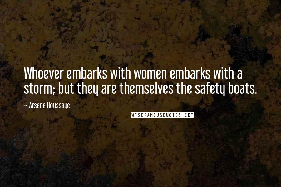 Arsene Houssaye quotes: Whoever embarks with women embarks with a storm; but they are themselves the safety boats.