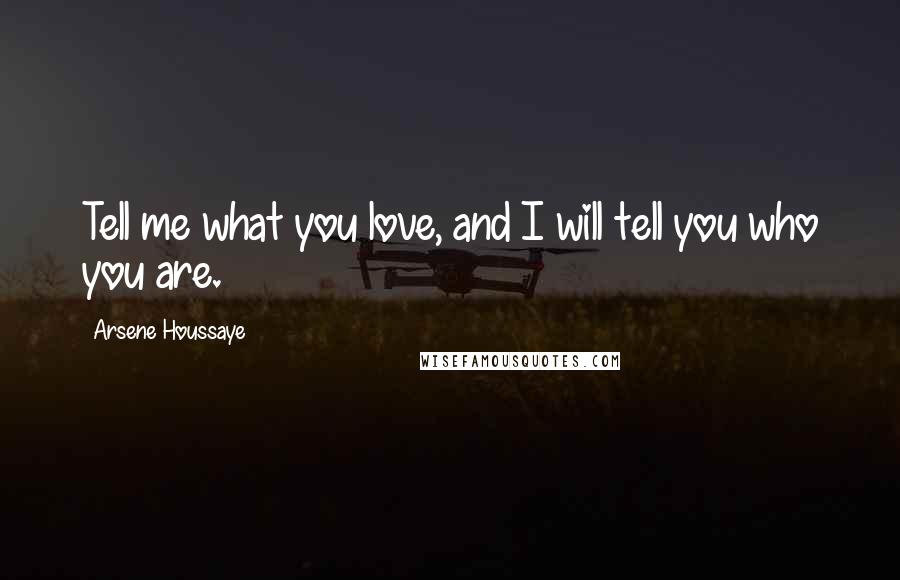 Arsene Houssaye quotes: Tell me what you love, and I will tell you who you are.