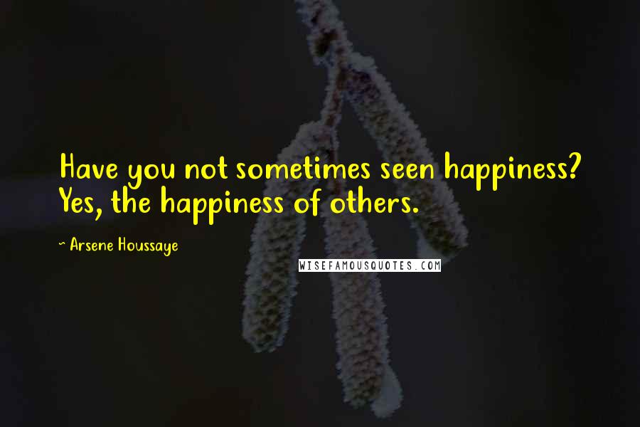 Arsene Houssaye quotes: Have you not sometimes seen happiness? Yes, the happiness of others.