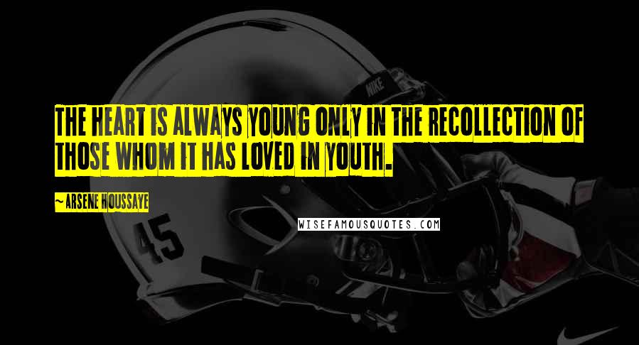 Arsene Houssaye quotes: The heart is always young only in the recollection of those whom it has loved in youth.