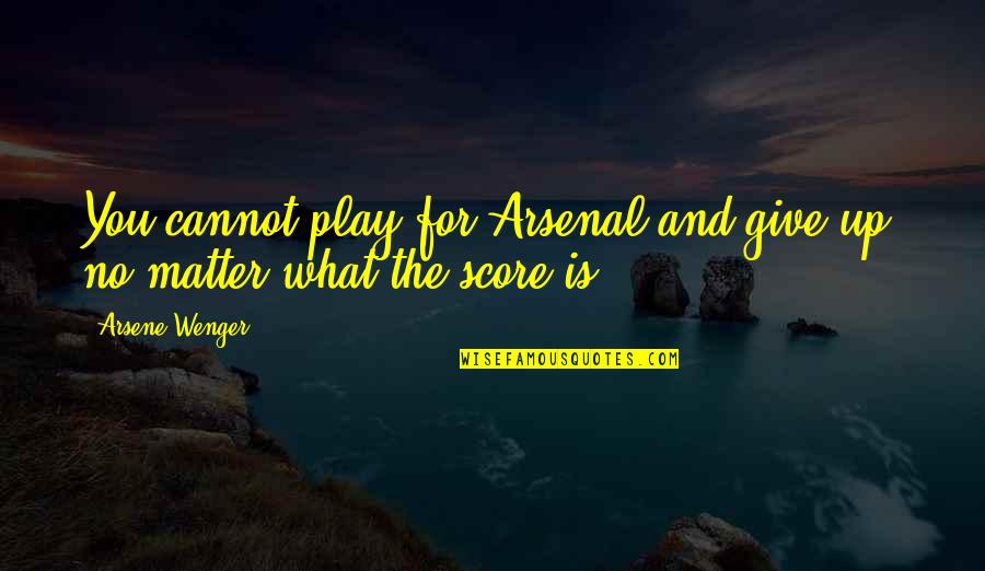 Arsene Wenger Best Quotes By Arsene Wenger: You cannot play for Arsenal and give up,