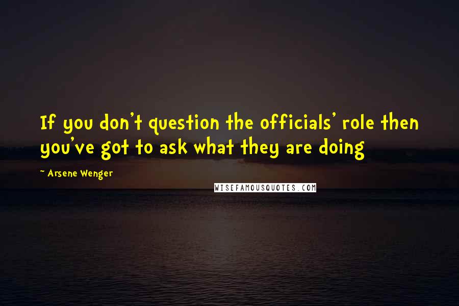 Arsene Wenger quotes: If you don't question the officials' role then you've got to ask what they are doing