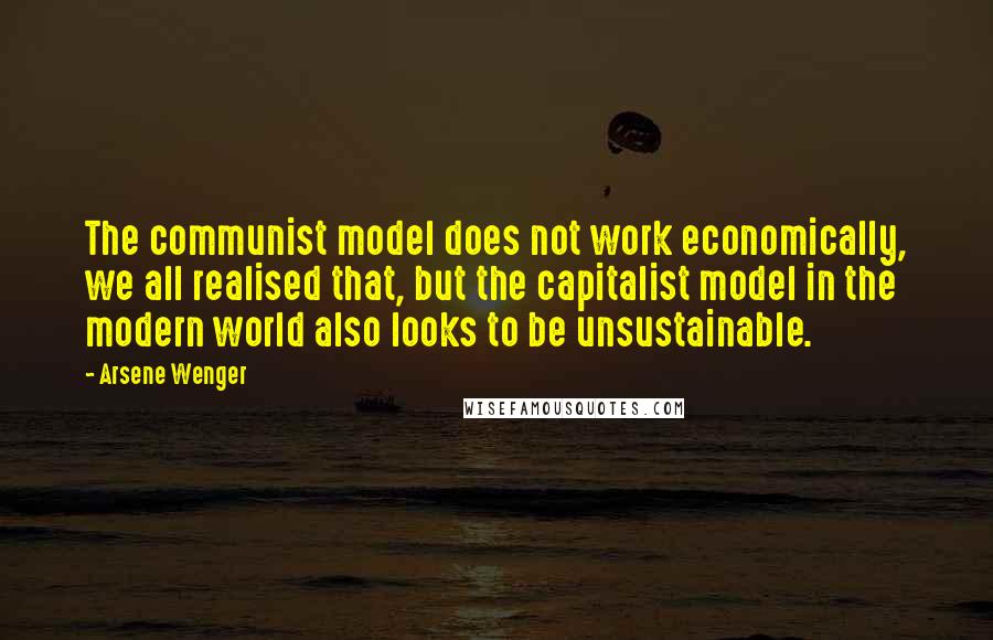 Arsene Wenger quotes: The communist model does not work economically, we all realised that, but the capitalist model in the modern world also looks to be unsustainable.