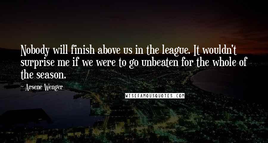 Arsene Wenger quotes: Nobody will finish above us in the league. It wouldn't surprise me if we were to go unbeaten for the whole of the season.