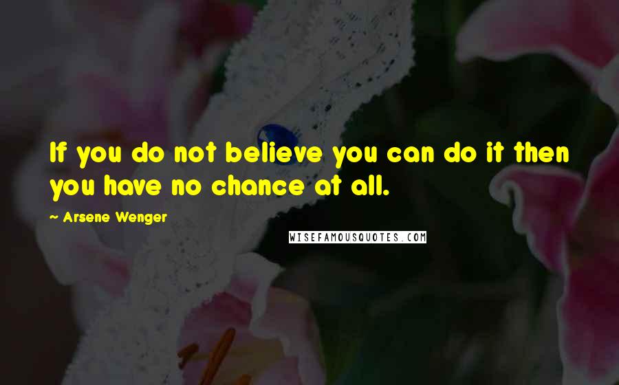 Arsene Wenger quotes: If you do not believe you can do it then you have no chance at all.