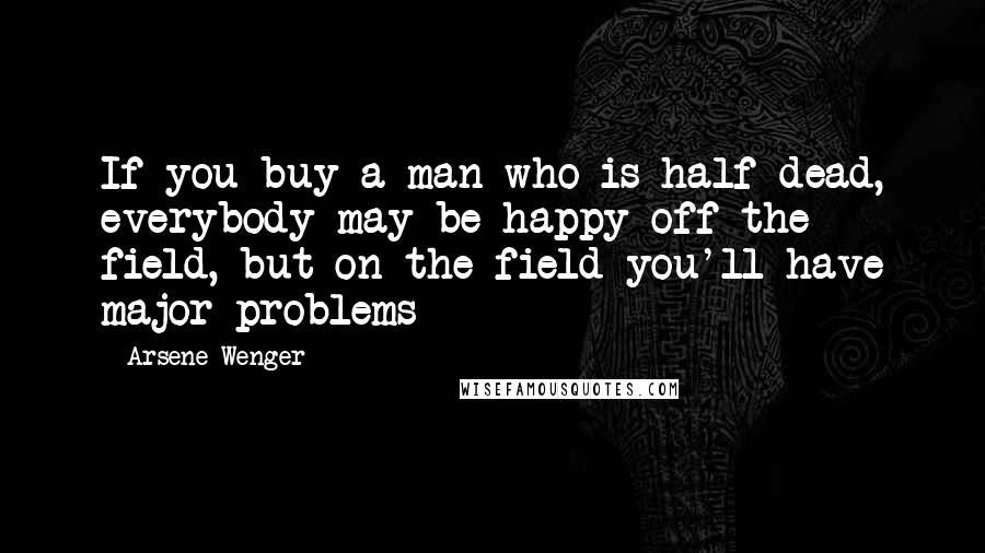 Arsene Wenger quotes: If you buy a man who is half dead, everybody may be happy off the field, but on the field you'll have major problems