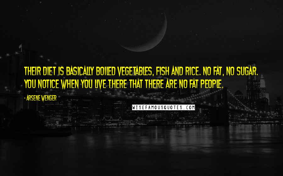 Arsene Wenger quotes: Their diet is basically boiled vegetables, fish and rice. No fat, no sugar. You notice when you live there that there are no fat people.