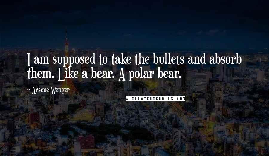 Arsene Wenger quotes: I am supposed to take the bullets and absorb them. Like a bear. A polar bear.