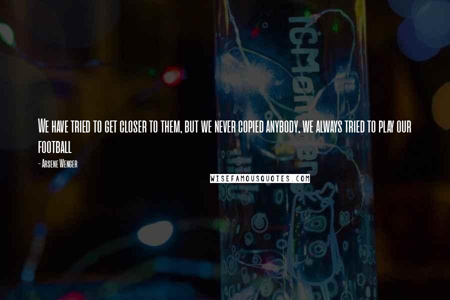 Arsene Wenger quotes: We have tried to get closer to them, but we never copied anybody, we always tried to play our football