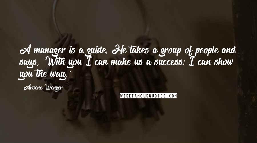 Arsene Wenger quotes: A manager is a guide. He takes a group of people and says, 'With you I can make us a success; I can show you the way.'