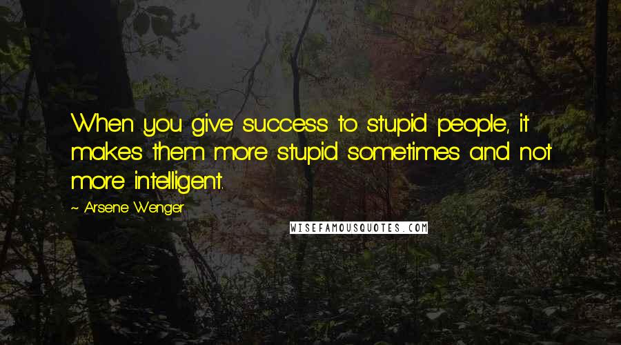 Arsene Wenger quotes: When you give success to stupid people, it makes them more stupid sometimes and not more intelligent.